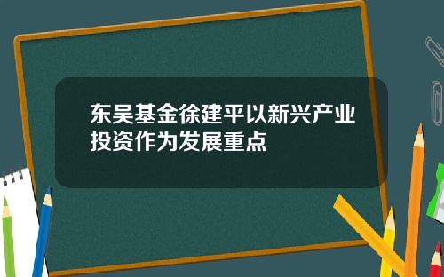 东吴基金徐建平以新兴产业投资作为发展重点