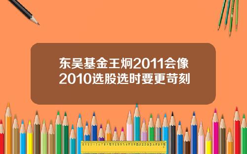 东吴基金王炯2011会像2010选股选时要更苛刻