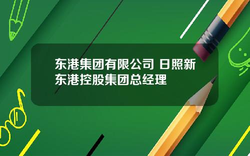 东港集团有限公司 日照新东港控股集团总经理