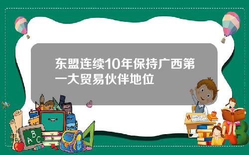 东盟连续10年保持广西第一大贸易伙伴地位