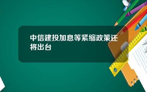 中信建投加息等紧缩政策还将出台