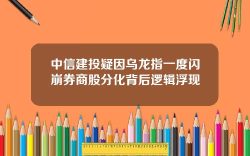 中信建投疑因乌龙指一度闪崩券商股分化背后逻辑浮现