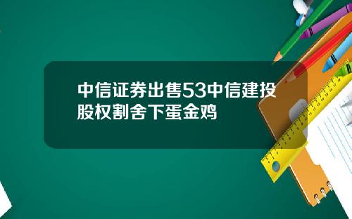 中信证券出售53中信建投股权割舍下蛋金鸡