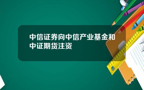 中信证券向中信产业基金和中证期货注资