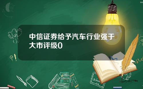 中信证券给予汽车行业强于大市评级0