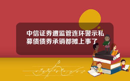 中信证券遭监管连环警示私募债债券承销都摊上事了