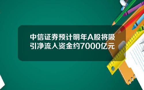 中信证券预计明年A股将吸引净流入资金约7000亿元