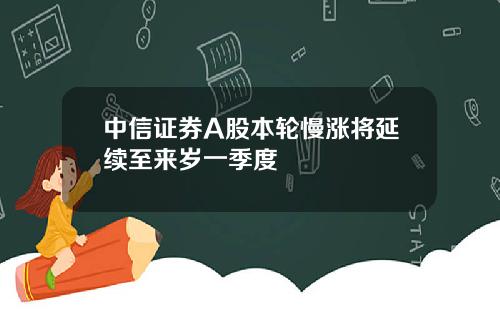 中信证券A股本轮慢涨将延续至来岁一季度