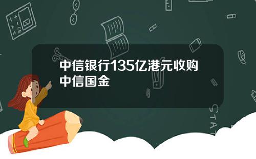 中信银行135亿港元收购中信国金