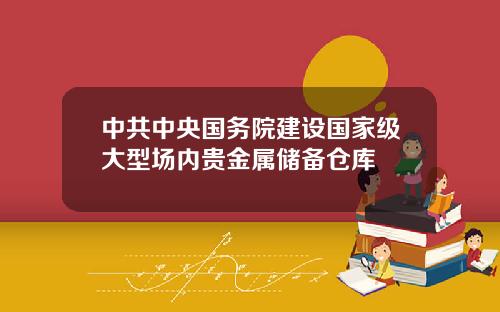 中共中央国务院建设国家级大型场内贵金属储备仓库