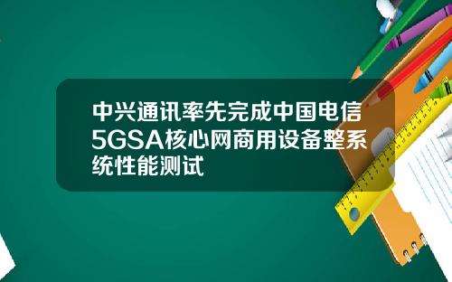 中兴通讯率先完成中国电信5GSA核心网商用设备整系统性能测试