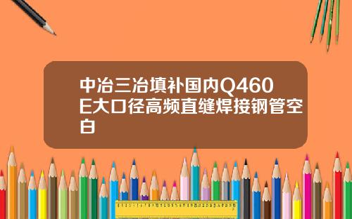 中冶三冶填补国内Q460E大口径高频直缝焊接钢管空白