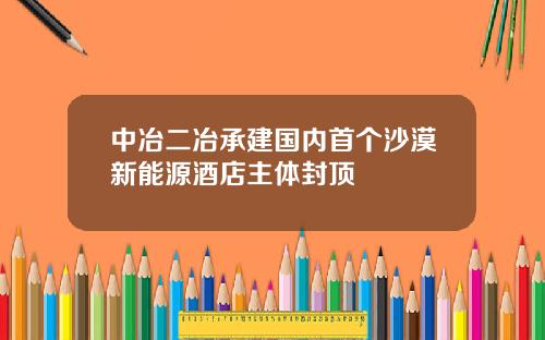 中冶二冶承建国内首个沙漠新能源酒店主体封顶