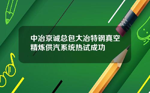 中冶京诚总包大冶特钢真空精炼供汽系统热试成功