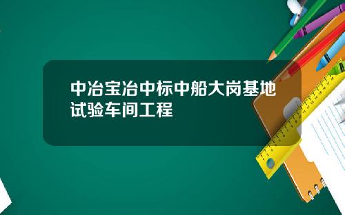 中冶宝冶中标中船大岗基地试验车间工程