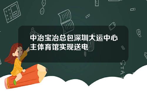 中冶宝冶总包深圳大运中心主体育馆实现送电