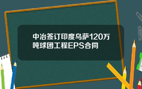 中冶签订印度乌萨120万吨球团工程EPS合同