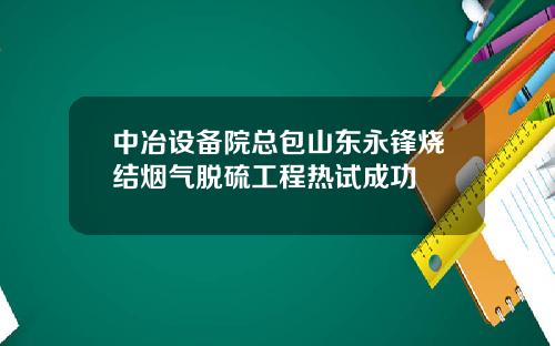 中冶设备院总包山东永锋烧结烟气脱硫工程热试成功