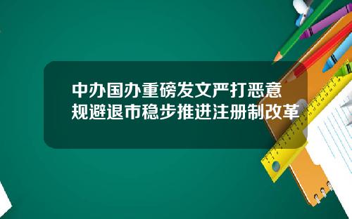 中办国办重磅发文严打恶意规避退市稳步推进注册制改革