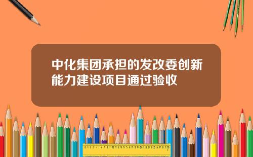 中化集团承担的发改委创新能力建设项目通过验收