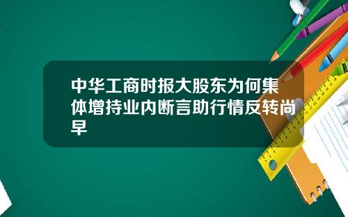 中华工商时报大股东为何集体增持业内断言助行情反转尚早