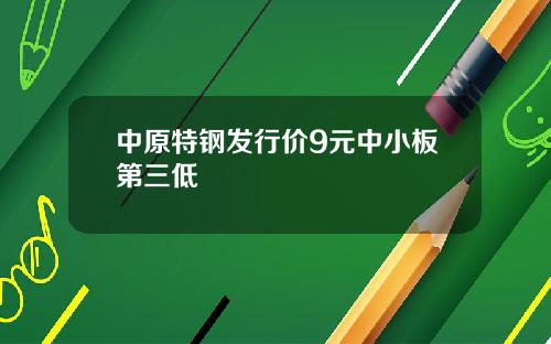 中原特钢发行价9元中小板第三低