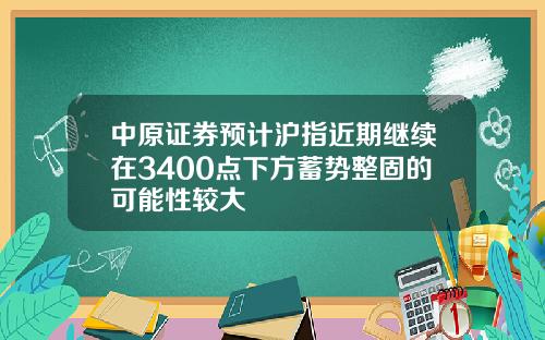 中原证券预计沪指近期继续在3400点下方蓄势整固的可能性较大