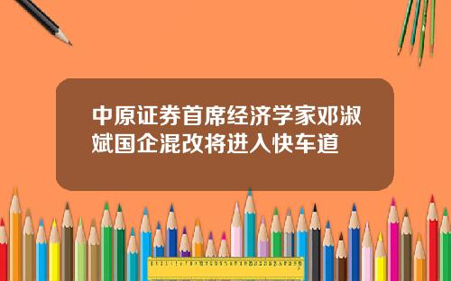 中原证券首席经济学家邓淑斌国企混改将进入快车道