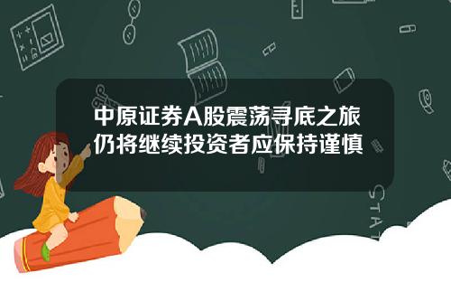 中原证券A股震荡寻底之旅仍将继续投资者应保持谨慎