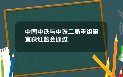 中国中铁与中铁二局重组事宜获证监会通过