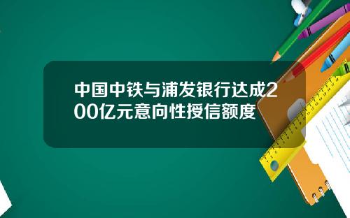 中国中铁与浦发银行达成200亿元意向性授信额度