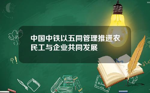 中国中铁以五同管理推进农民工与企业共同发展