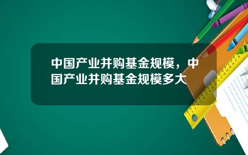 中国产业并购基金规模，中国产业并购基金规模多大