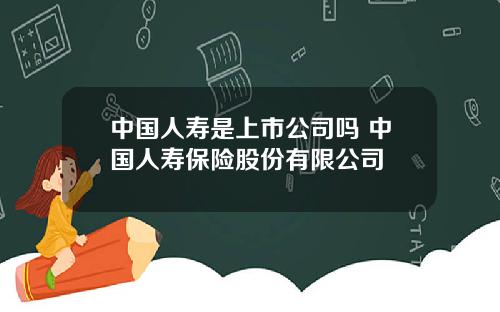 中国人寿是上市公司吗 中国人寿保险股份有限公司