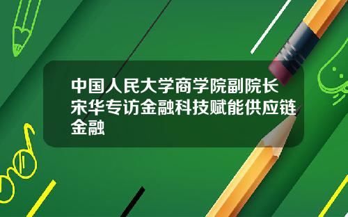 中国人民大学商学院副院长宋华专访金融科技赋能供应链金融