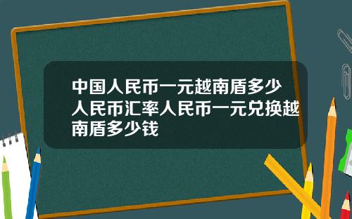 中国人民币一元越南盾多少人民币汇率人民币一元兑换越南盾多少钱