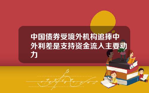 中国债券受境外机构追捧中外利差是支持资金流入主要动力