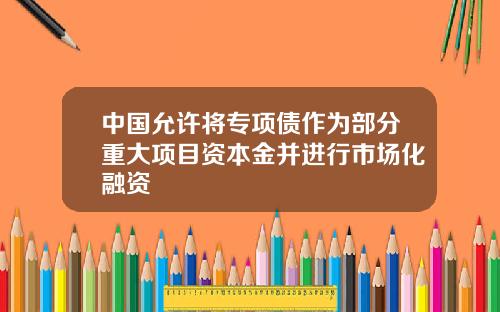 中国允许将专项债作为部分重大项目资本金并进行市场化融资