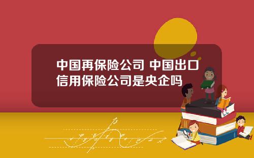 中国再保险公司 中国出口信用保险公司是央企吗