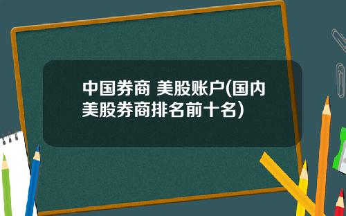 中国券商 美股账户(国内美股券商排名前十名)