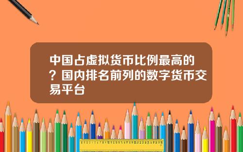 中国占虚拟货币比例最高的？国内排名前列的数字货币交易平台