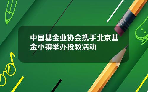 中国基金业协会携手北京基金小镇举办投教活动