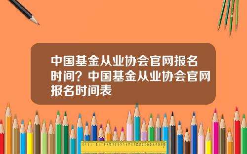 中国基金从业协会官网报名时间？中国基金从业协会官网报名时间表