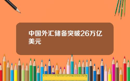 中国外汇储备突破26万亿美元