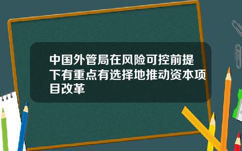 中国外管局在风险可控前提下有重点有选择地推动资本项目改革