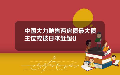 中国大力抛售两房债最大债主位或被日本赶超0