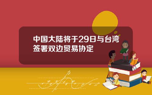 中国大陆将于29日与台湾签署双边贸易协定