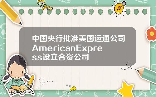 中国央行批准美国运通公司AmericanExpress设立合资公司