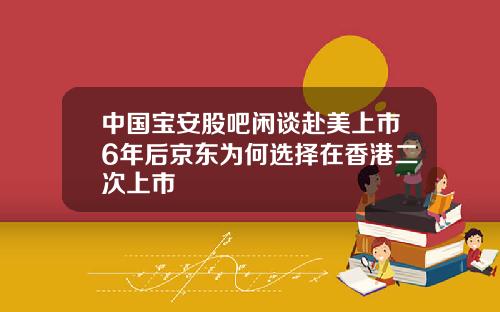 中国宝安股吧闲谈赴美上市6年后京东为何选择在香港二次上市