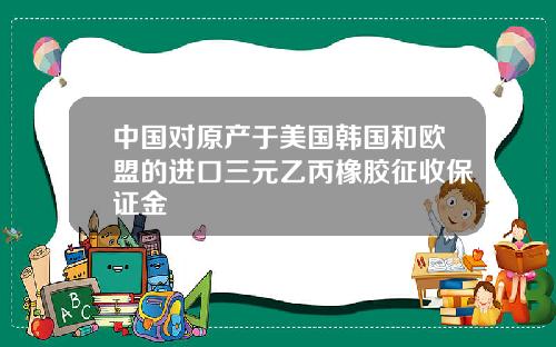 中国对原产于美国韩国和欧盟的进口三元乙丙橡胶征收保证金